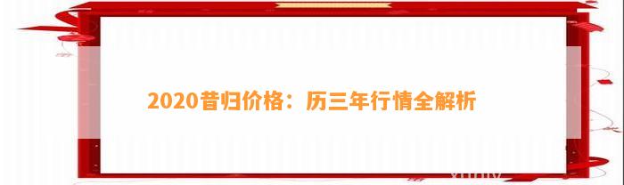 2020昔归价格：历三年行情全解析