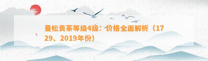 曼松贡茶等级4级：价格全面解析（1729、2019年份）