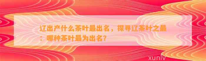 辽出产什么茶叶最出名，探寻辽茶叶之最：哪种茶叶最为出名？