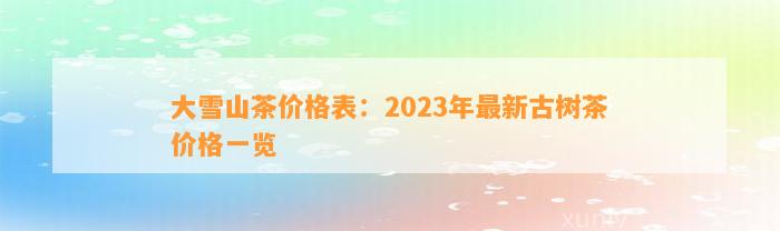 大雪山茶价格表：2023年最新古树茶价格一览