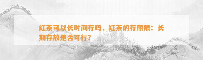 红茶可以长时间存吗，红茶的存期限：长期存放是不是可行？