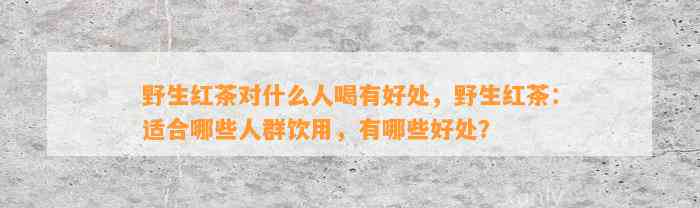 野生红茶对什么人喝有好处，野生红茶：适合哪些人群饮用，有哪些好处？