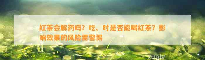 红茶会解药吗？吃、时是否能喝红茶？影响效果的风险需警惕