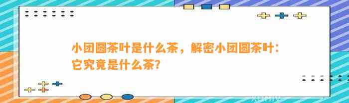 小团圆茶叶是什么茶，解密小团圆茶叶：它究竟是什么茶？