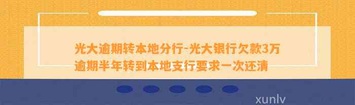 光大逾期转本地分行-光大银行欠款3万逾期半年转到本地支行要求一次还清