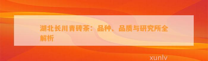 湖北长川青砖茶：品种、品质与研究所全解析