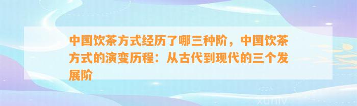 中国饮茶方式经历了哪三种阶，中国饮茶方式的演变历程：从古代到现代的三个发展阶