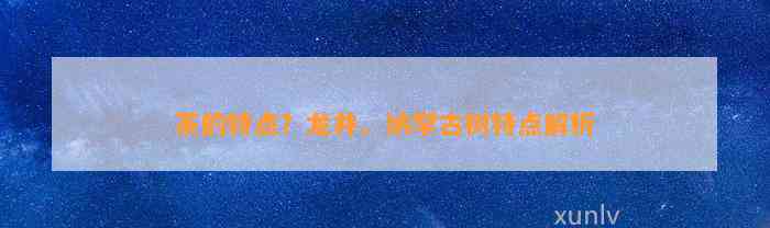 茶的特点？龙井、纳罕古树特点解析