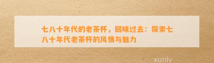 七八十年代的老茶杯，回味过去：探索七八十年代老茶杯的风情与魅力