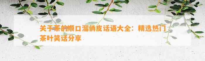 关于茶的顺口溜俏皮话语大全：精选热门茶叶笑话分享