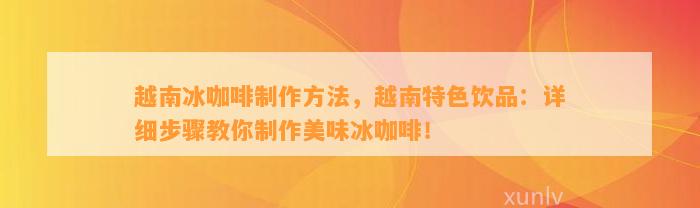 越南冰咖啡制作方法，越南特色饮品：详细步骤教你制作美味冰咖啡！