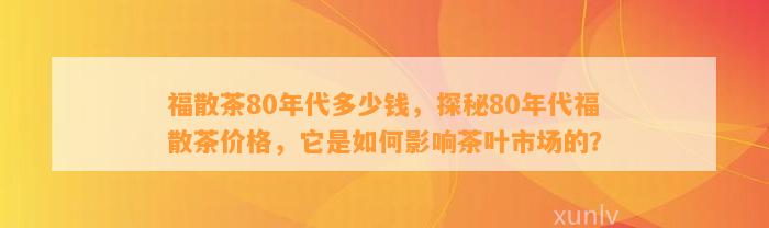 福散茶80年代多少钱，探秘80年代福散茶价格，它是怎样作用茶叶市场的？