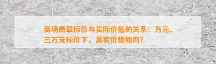 商场翡翠标价与实际价值的关系：万元、三万元标价下，真实价格怎样？