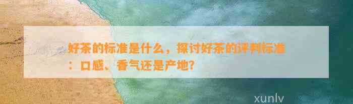 好茶的标准是什么，探讨好茶的评判标准：口感、香气还是产地？