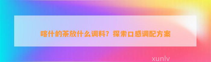 喀什的茶放什么调料？探索口感调配方案