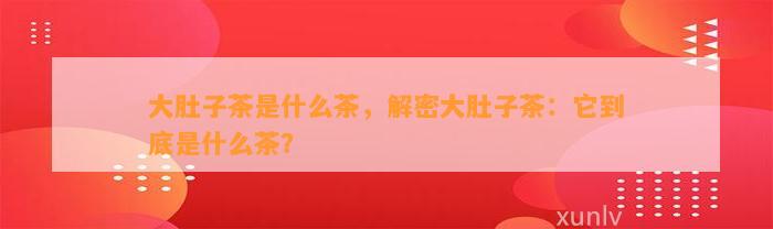 大肚子茶是什么茶，解密大肚子茶：它到底是什么茶？