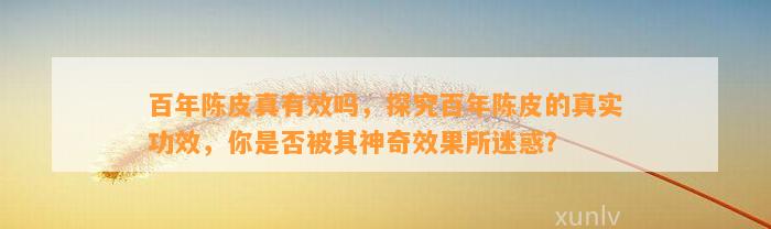 百年陈皮真有效吗，探究百年陈皮的真实功效，你是不是被其神奇效果所迷惑？