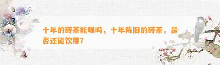 十年的砖茶能喝吗，十年陈旧的砖茶，是不是还能饮用？