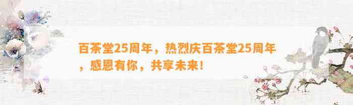 百茶堂25周年，热烈庆百茶堂25周年，感恩有你，共享未来！