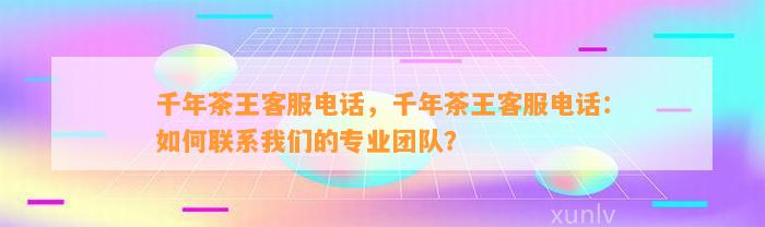 千年茶王客服电话，千年茶王客服电话：怎样联系咱们的专业团队？