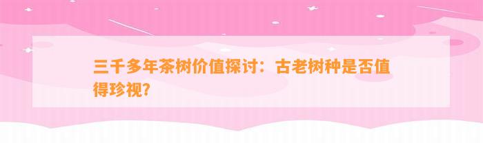 三千多年茶树价值探讨：古老树种是不是值得珍视？