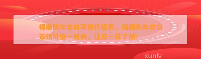 福鼎陈年老白茶饼价格表，福鼎陈年老白茶饼价格一览表，让您一目了然！