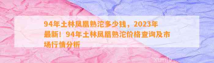 94年土林凤凰熟沱多少钱，2023年最新！94年土林凤凰熟沱价格查询及市场行情分析