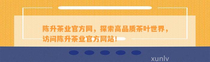 陈升茶业官方网，探索高品质茶叶世界，访问陈升茶业官方网站！