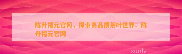 陈升福元官网，探索高品质茶叶世界：陈升福元官网