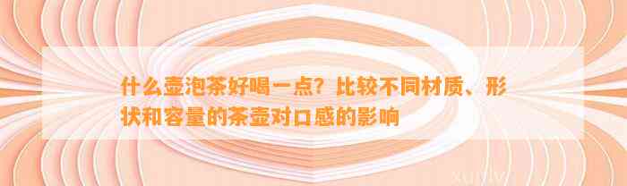 什么壶泡茶好喝一点？比较不同材质、形状和容量的茶壶对口感的作用