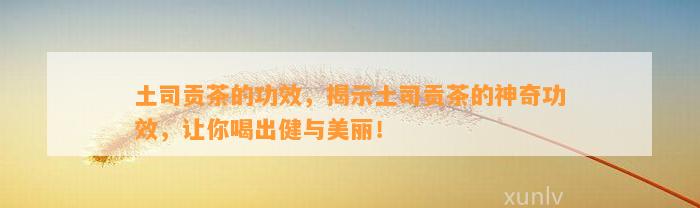 土司贡茶的功效，揭示土司贡茶的神奇功效，让你喝出健与美丽！