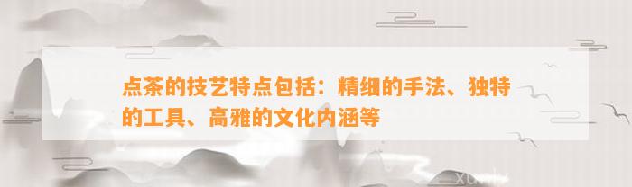 点茶的技艺特点包含：精细的手法、特别的工具、高雅的文化内涵等