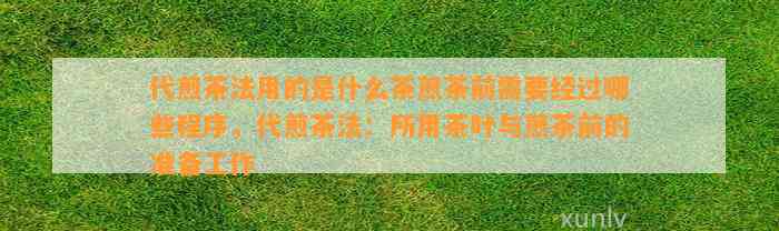 代煎茶法用的是什么茶煎茶前需要经过哪些程序，代煎茶法：所用茶叶与煎茶前的准备工作