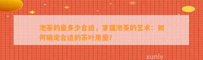 泡茶的量多少合适，掌握泡茶的艺术：怎样确定合适的茶叶用量？