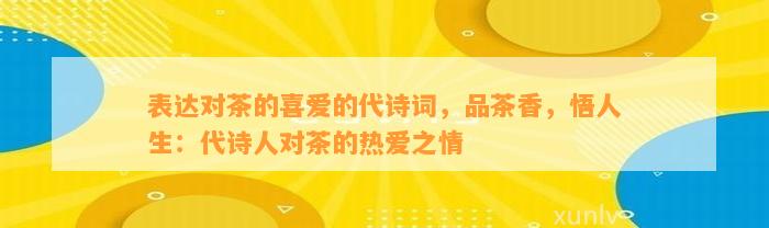 表达对茶的喜爱的代诗词，品茶香，悟人生：代诗人对茶的热爱之情