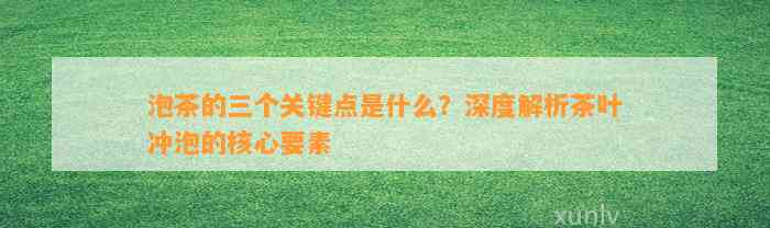 泡茶的三个关键点是什么？深度解析茶叶冲泡的核心要素