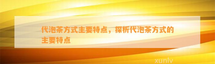 代泡茶方法主要特点，探析代泡茶方法的主要特点