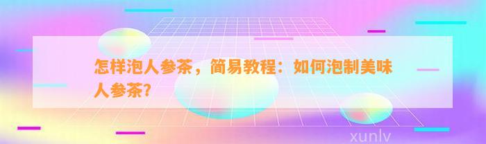 怎样泡人参茶，简易教程：怎样泡制美味人参茶？