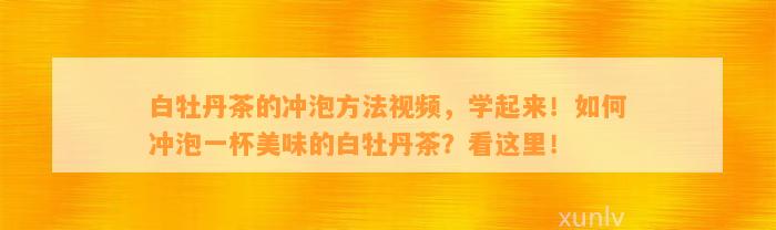 白牡丹茶的冲泡方法视频，学起来！怎样冲泡一杯美味的白牡丹茶？看这里！