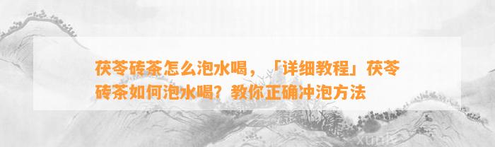 茯苓砖茶怎么泡水喝，「详细教程」茯苓砖茶怎样泡水喝？教你正确冲泡方法