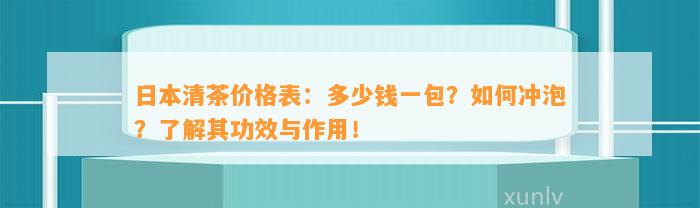 日本清茶价格表：多少钱一包？怎样冲泡？熟悉其功效与作用！