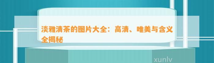 淡雅清茶的图片大全：高清、唯美与含义全揭秘