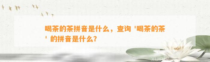 喝茶的茶拼音是什么，查询 '喝茶的茶' 的拼音是什么？