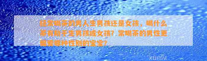 经常喝茶的男人生男孩还是女孩，喝什么茶有助于生男孩或女孩？常喝茶的男性更偏爱哪种性别的宝宝？