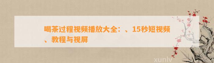 喝茶过程视频播放大全：、15秒短视频、教程与视屏