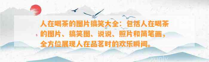 人在喝茶的图片搞笑大全：包含人在喝茶的图片、搞笑图、说说、照片和简笔画，全方位展现人在品茗时的欢乐瞬间。