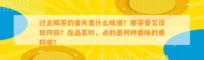 过去喝茶的香片是什么味道？那茶香又该怎样称？在品茗时，点的是何种香味的香料呢？