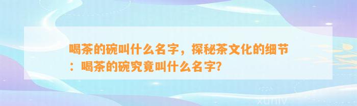 喝茶的碗叫什么名字，探秘茶文化的细节：喝茶的碗究竟叫什么名字？