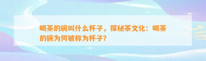 喝茶的碗叫什么杯子，探秘茶文化：喝茶的碗为何被称为杯子？