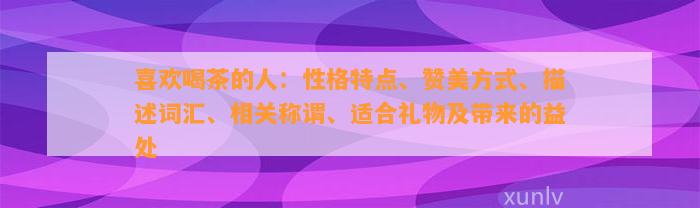 喜欢喝茶的人：性格特点、赞美方法、描述词汇、相关称谓、适合礼物及带来的益处